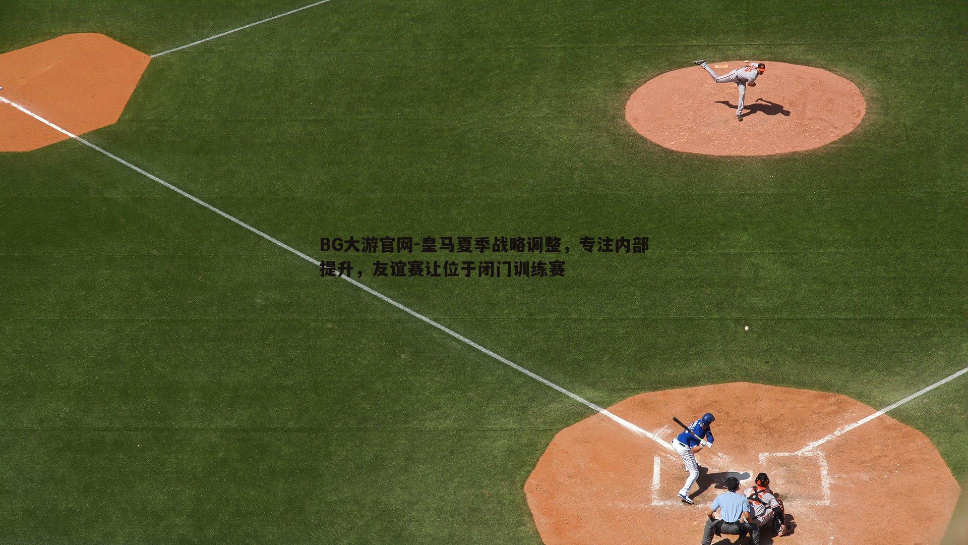 皇马夏季战略调整,专注内部提升,友谊赛让位于闭门训练赛